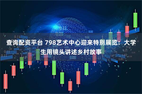 查询配资平台 798艺术中心迎来特别展览：大学生用镜头讲述乡村故事