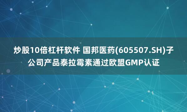 炒股10倍杠杆软件 国邦医药(605507.SH)子公司产品泰拉霉素通过欧盟GMP认证