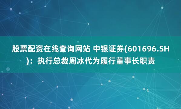 股票配资在线查询网站 中银证券(601696.SH)：执行总裁周冰代为履行董事长职责