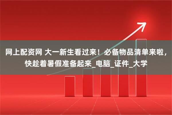 网上配资网 大一新生看过来！必备物品清单来啦，快趁着暑假准备起来_电脑_证件_大学