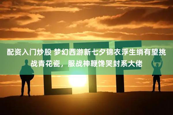 配资入门炒股 梦幻西游新七夕锦衣浮生绡有望挑战青花瓷，服战神鞭馋哭封系大佬