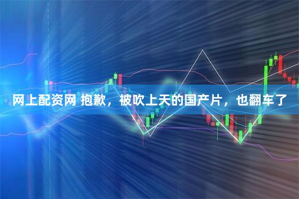 网上配资网 抱歉，被吹上天的国产片，也翻车了