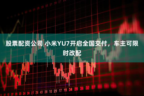 股票配资公司 小米YU7开启全国交付,车主可限时改配