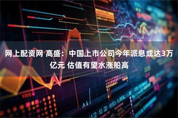 网上配资网 高盛：中国上市公司今年派息或达3万亿元 估值有望水涨船高