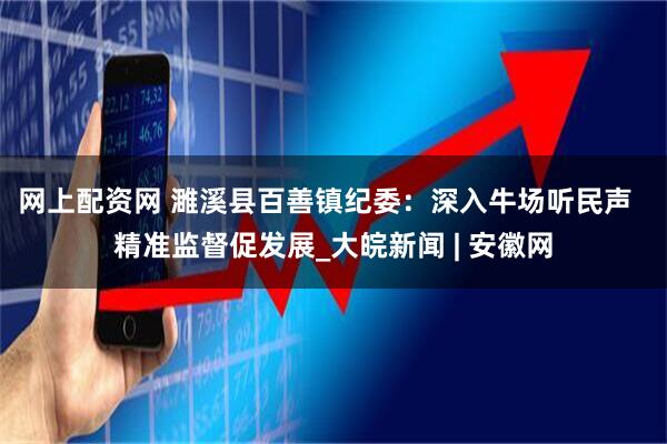 网上配资网 濉溪县百善镇纪委:深入牛场听民声 精准监督促发展_大皖新闻 | 安徽网