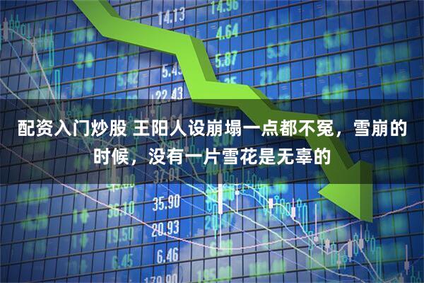 配资入门炒股 王阳人设崩塌一点都不冤,雪崩的时候,没有一片雪花是无辜的
