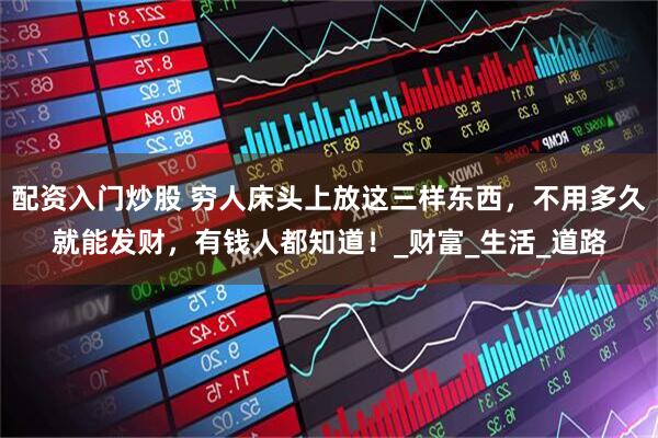 配资入门炒股 穷人床头上放这三样东西,不用多久就能发财,有钱人都知道!_财富_生活_道路