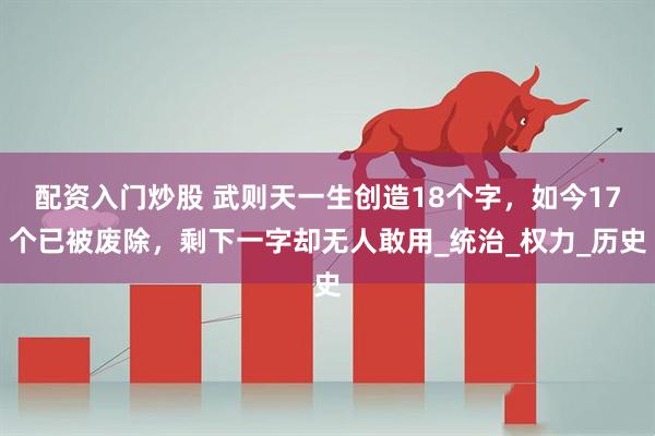配资入门炒股 武则天一生创造18个字,如今17个已被废除,剩下一字却无人敢用_统治_权力_历史