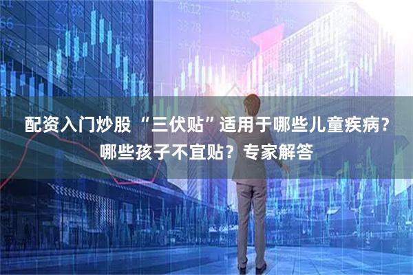 配资入门炒股 “三伏贴”适用于哪些儿童疾病?哪些孩子不宜贴?专家解答