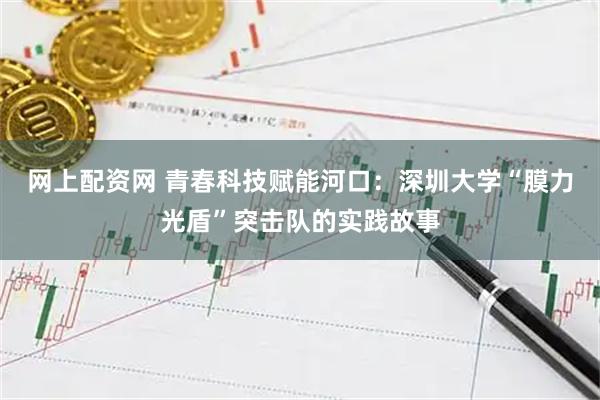 网上配资网 青春科技赋能河口:深圳大学“膜力光盾”突击队的实践故事