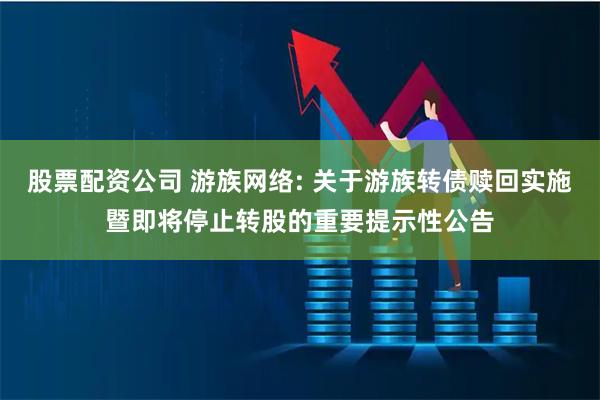 股票配资公司 游族网络: 关于游族转债赎回实施暨即将停止转股的重要提示性公告