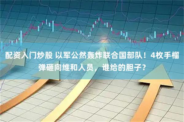 配资入门炒股 以军公然轰炸联合国部队!4枚手榴弹砸向维和人员,谁给的胆子?