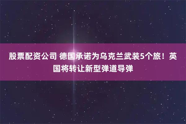股票配资公司 德国承诺为乌克兰武装5个旅!英国将转让新型弹道导弹