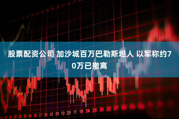 股票配资公司 加沙城百万巴勒斯坦人 以军称约70万已撤离