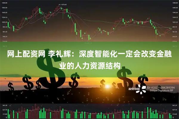 网上配资网 李礼辉:深度智能化一定会改变金融业的人力资源结构