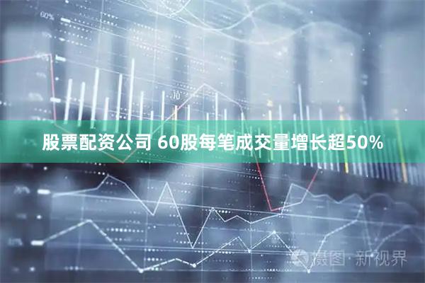 股票配资公司 60股每笔成交量增长超50%