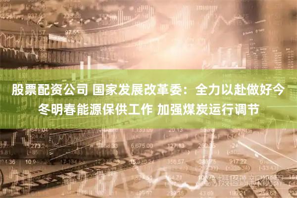 股票配资公司 国家发展改革委:全力以赴做好今冬明春能源保供工作 加强煤炭运行调节