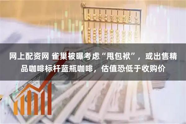 网上配资网 雀巢被曝考虑“甩包袱”,或出售精品咖啡标杆蓝瓶咖啡,估值恐低于收购价