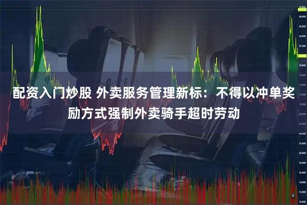 配资入门炒股 外卖服务管理新标：不得以冲单奖励方式强制外卖骑手超时劳动