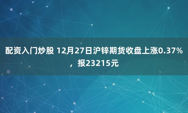 配资入门炒股 12月27日沪锌期货收盘上涨0.37%，报23215元