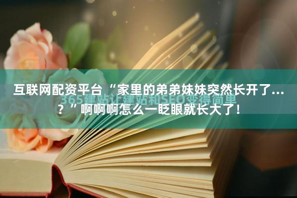 互联网配资平台 “家里的弟弟妹妹突然长开了...？”啊啊啊怎么一眨眼就长大了！