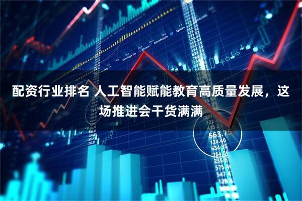 配资行业排名 人工智能赋能教育高质量发展，这场推进会干货满满