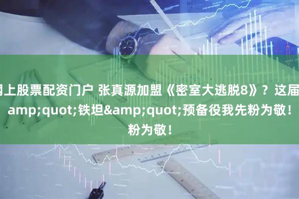 网上股票配资门户 张真源加盟《密室大逃脱8》？这届"铁坦"预备役我先粉为敬！