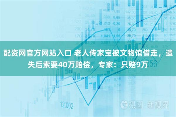 配资网官方网站入口 老人传家宝被文物馆借走，遗失后索要40万赔偿，专家：只赔9万
