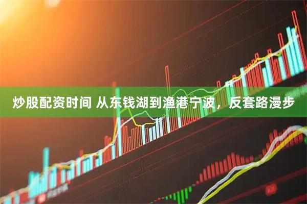 炒股配资时间 从东钱湖到渔港宁波，反套路漫步