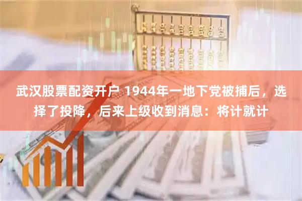 武汉股票配资开户 1944年一地下党被捕后，选择了投降，后来上级收到消息：将计就计