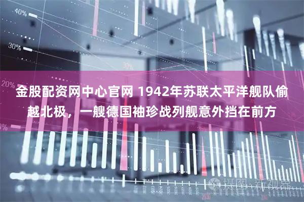 金股配资网中心官网 1942年苏联太平洋舰队偷越北极，一艘德国袖珍战列舰意外挡在前方