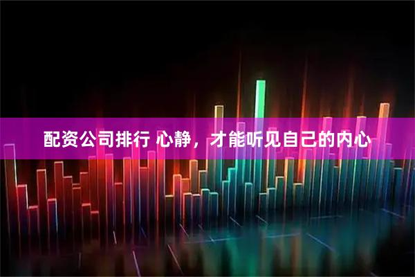 配资公司排行 心静，才能听见自己的内心
