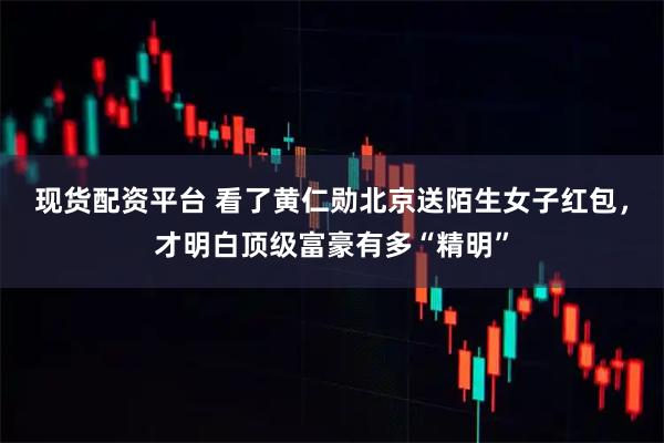 现货配资平台 看了黄仁勋北京送陌生女子红包，才明白顶级富豪有多“精明”