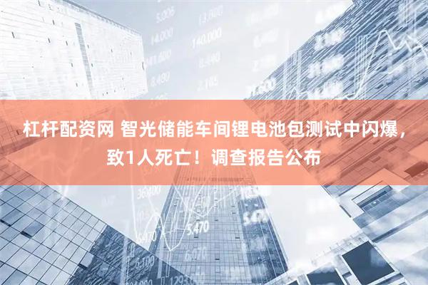 杠杆配资网 智光储能车间锂电池包测试中闪爆，致1人死亡！调查报告公布