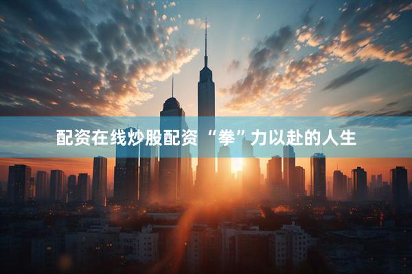 配资在线炒股配资 “拳”力以赴的人生