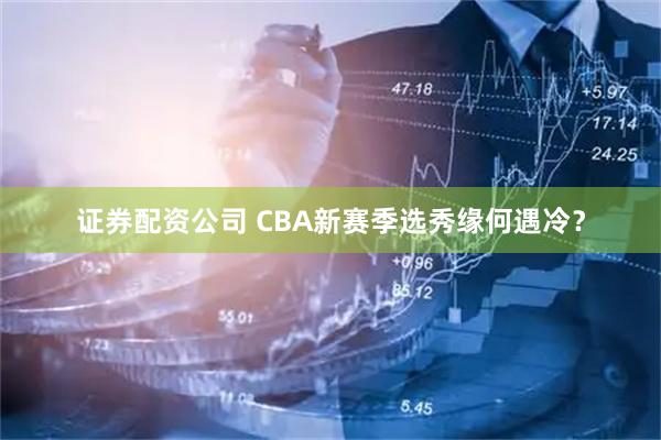 证券配资公司 CBA新赛季选秀缘何遇冷？