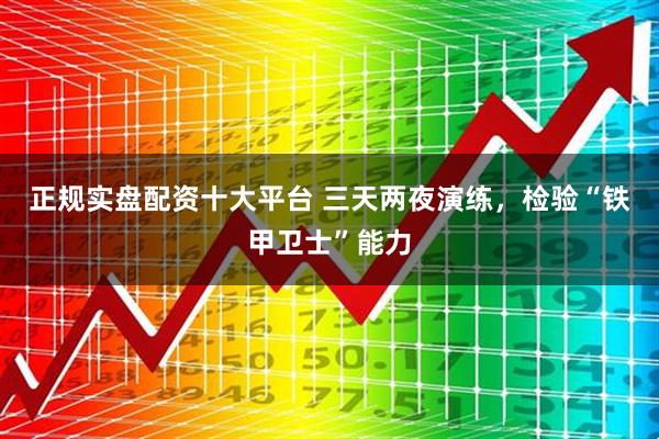 正规实盘配资十大平台 三天两夜演练，检验“铁甲卫士”能力