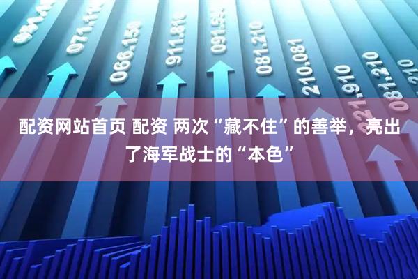 配资网站首页 配资 两次“藏不住”的善举，亮出了海军战士的“本色”