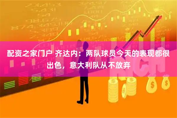 配资之家门户 齐达内：两队球员今天的表现都很出色，意大利队从不放弃