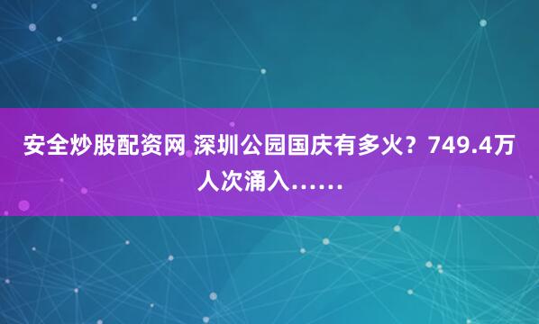 安全炒股配资网 深圳公园国庆有多火？749.4万人次涌入……