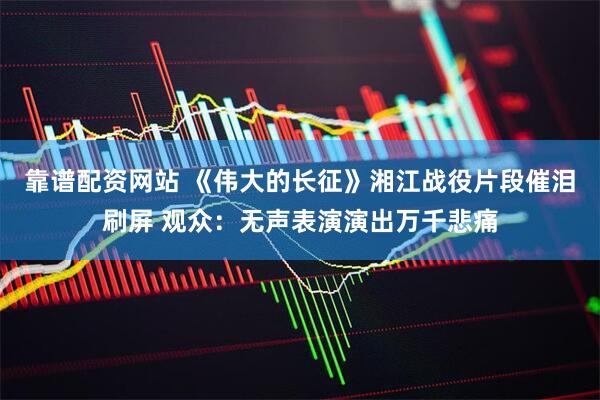 靠谱配资网站 《伟大的长征》湘江战役片段催泪刷屏 观众:无声表演演出万千悲痛