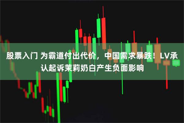 股票入门 为霸道付出代价，中国需求暴跌！LV承认起诉茉莉奶白产生负面影响